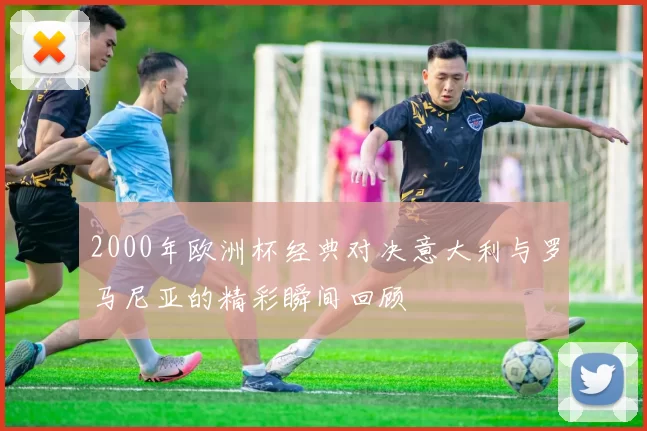 2000年欧洲杯经典对决意大利与罗马尼亚的精彩瞬间回顾