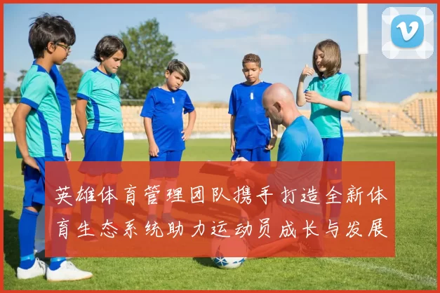 英雄体育管理团队携手打造全新体育生态系统助力运动员成长与发展