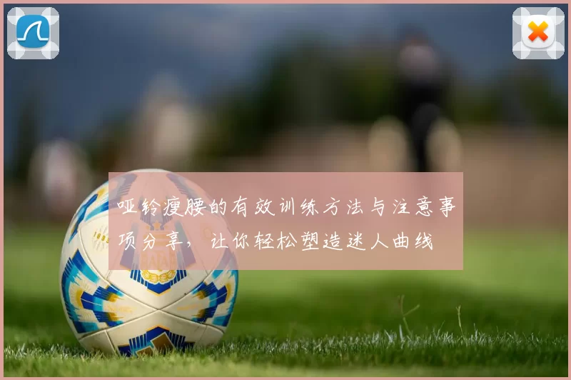 哑铃瘦腰的有效训练方法与注意事项分享，让你轻松塑造迷人曲线