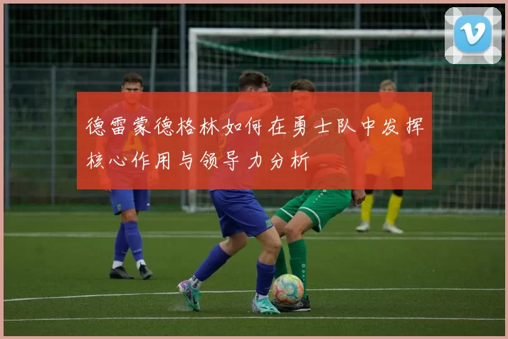 德雷蒙德格林如何在勇士队中发挥核心作用与领导力分析
