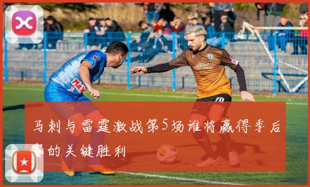 马刺与雷霆激战第5场谁将赢得季后赛的关键胜利