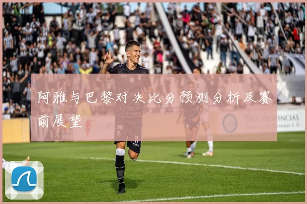 阿雅与巴黎对决比分预测分析及赛前展望