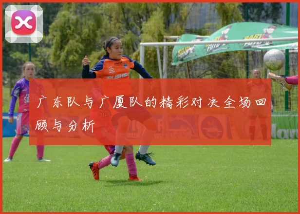 广东队与广厦队的精彩对决全场回顾与分析
