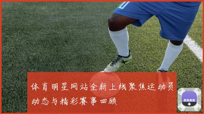 体育明星网站全新上线聚焦运动员动态与精彩赛事回顾