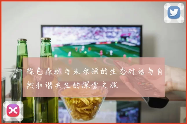 绿色森林与米尔顿的生态对话与自然和谐共生的探索之旅